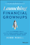 Launching Financial Grownups- Live Your Richest Life by Helping Your (Almost) Adult Kids Become Everyday Money Smart